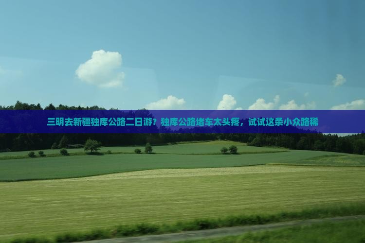 三明去新疆独库公路二日游？独库公路堵车太头疼，试试这条小众路稀