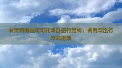 襄樊到新疆可可托海自由行路线、费用与出行方式指南