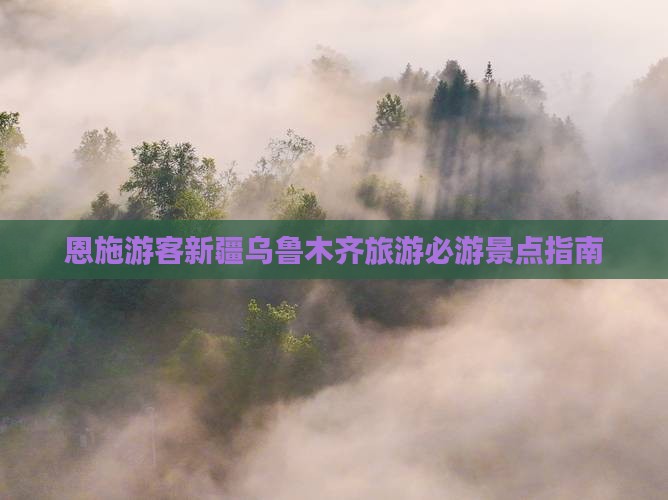 恩施游客新疆乌鲁木齐旅游必游景点指南