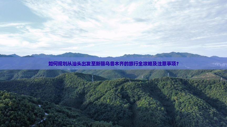 如何规划从汕头出发至新疆乌鲁木齐的旅行全攻略及注意事项？