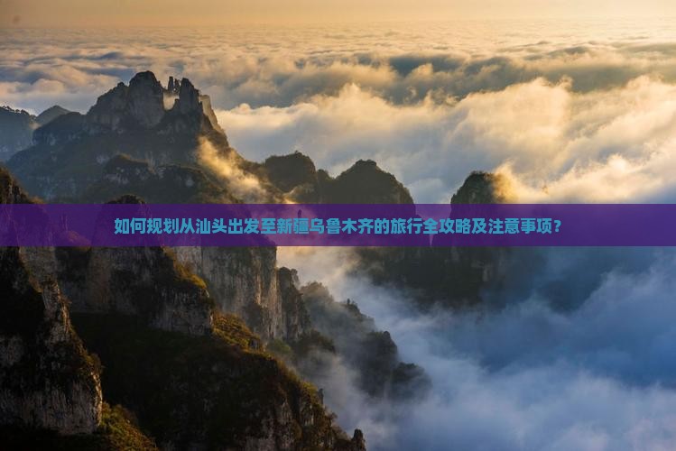如何规划从汕头出发至新疆乌鲁木齐的旅行全攻略及注意事项？
