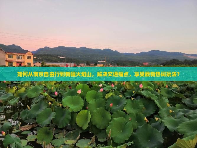 如何从南京自由行到新疆火焰山，解决交通痛点，享受最新热词玩法？