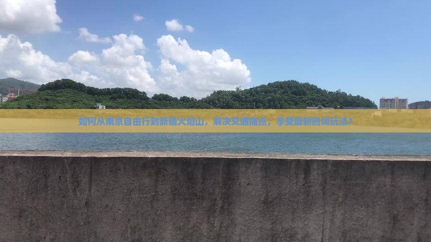 如何从南京自由行到新疆火焰山，解决交通痛点，享受最新热词玩法？