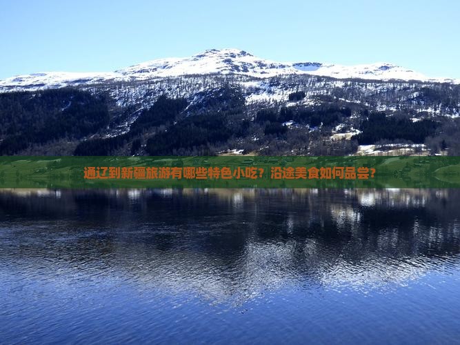 通辽到新疆旅游有哪些特色小吃？沿途美食如何品尝？