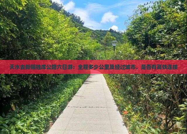 天水去新疆独库公路六日游：全程多少公里及经过城市，是否有高铁连接