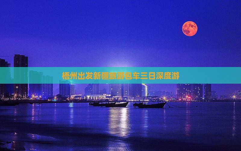 梧州出发新疆旅游包车三日深度游 梧州出发新疆旅游包车三日深度游