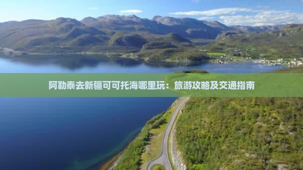 阿勒泰去新疆可可托海哪里玩：旅游攻略及交通指南