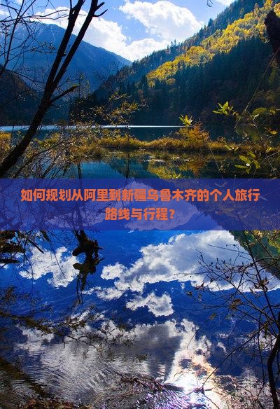 如何规划从阿里到新疆乌鲁木齐的个人旅行路线与行程？