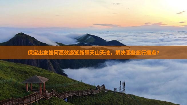 保定出发如何高效游览新疆天山天池，解决哪些旅行痛点？