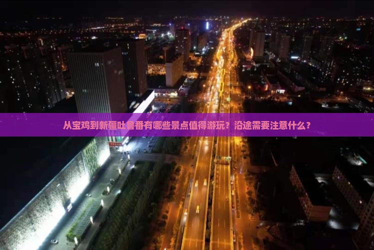 从宝鸡到新疆吐鲁番有哪些景点值得游玩？沿途需要注意什么？
