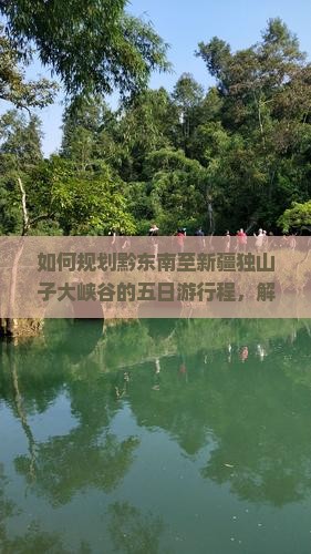 如何规划黔东南至新疆独山子大峡谷的五日游行程，解决高原反应和景点拥挤痛点？