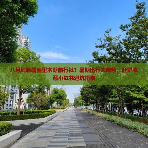 八月到新疆赛里木湖旅行社？暑期出行太麻烦，赶紧收藏小红书避坑指南