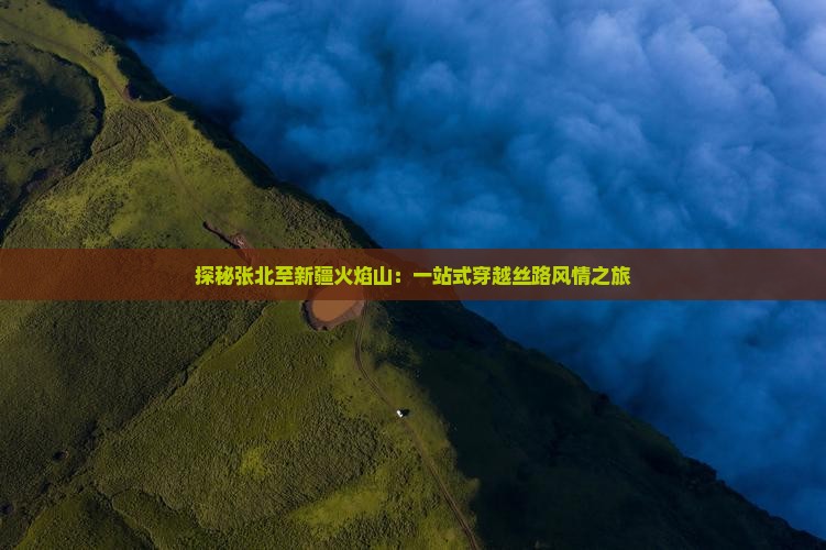 探秘张北至新疆火焰山：一站式穿越丝路风情之旅