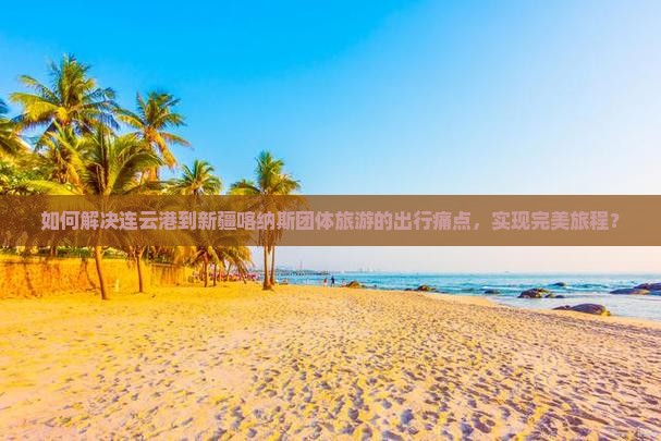 如何解决连云港到新疆喀纳斯团体旅游的出行痛点，实现完美旅程？