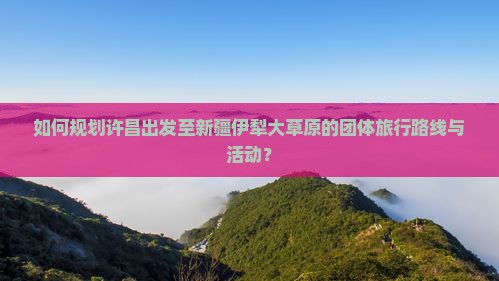 如何规划许昌出发至新疆伊犁大草原的团体旅行路线与活动？