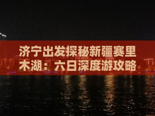 济宁出发探秘新疆赛里木湖：六日深度游攻略