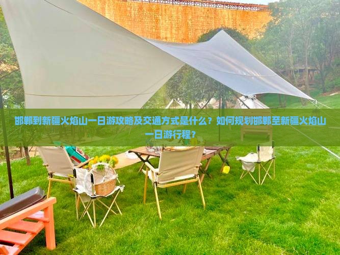 邯郸到新疆火焰山一日游攻略及交通方式是什么？如何规划邯郸至新疆火焰山一日游行程？