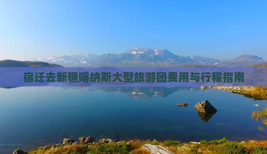 宿迁去新疆喀纳斯大型旅游团费用与行程指南