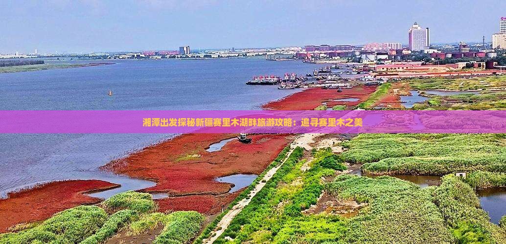 湘潭出发探秘新疆赛里木湖畔旅游攻略：追寻赛里木之美