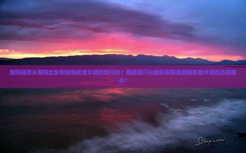 如何选择从南阳出发到新疆赛里木湖的旅行社？哪些旅行社提供南阳至新疆赛里木湖的旅游服务？