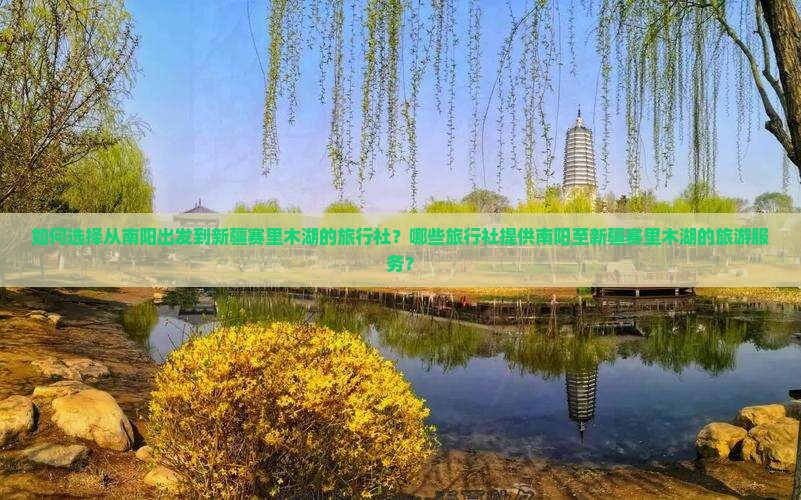 如何选择从南阳出发到新疆赛里木湖的旅行社？哪些旅行社提供南阳至新疆赛里木湖的旅游服务？