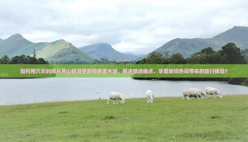如何用六天时间从黄山畅游至新疆赛里木湖，解决旅途痛点，享受新词热词带来的旅行体验？