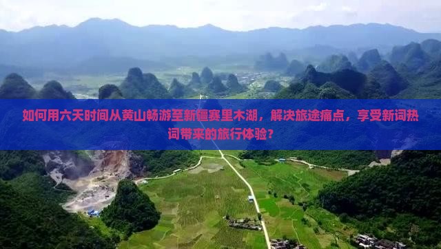 如何用六天时间从黄山畅游至新疆赛里木湖，解决旅途痛点，享受新词热词带来的旅行体验？