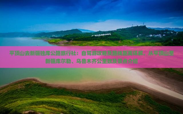 平顶山去新疆独库公路旅行社：自驾游攻略及路线距离详解，从平顶山至新疆库尔勒、乌鲁木齐公里数及景点介绍