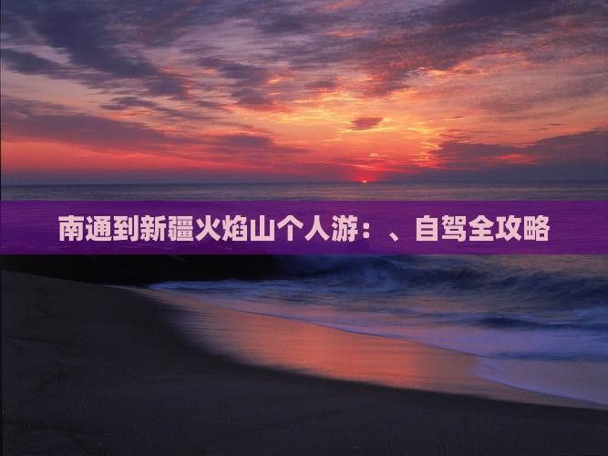 南通到新疆火焰山个人游：、自驾全攻略