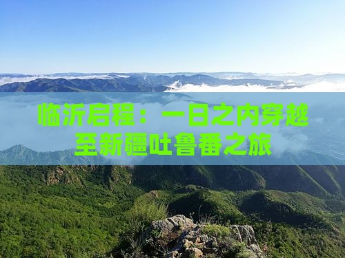 临沂启程：一日之内穿越至新疆吐鲁番之旅