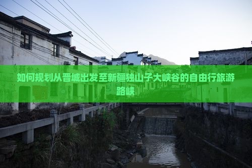 如何规划从晋城出发至新疆独山子大峡谷的自由行旅游路峡