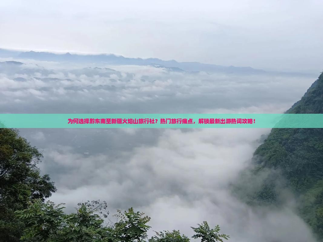 为何选择黔东南至新疆火焰山旅行社？热门旅行痛点，解锁最新出游热词攻略！