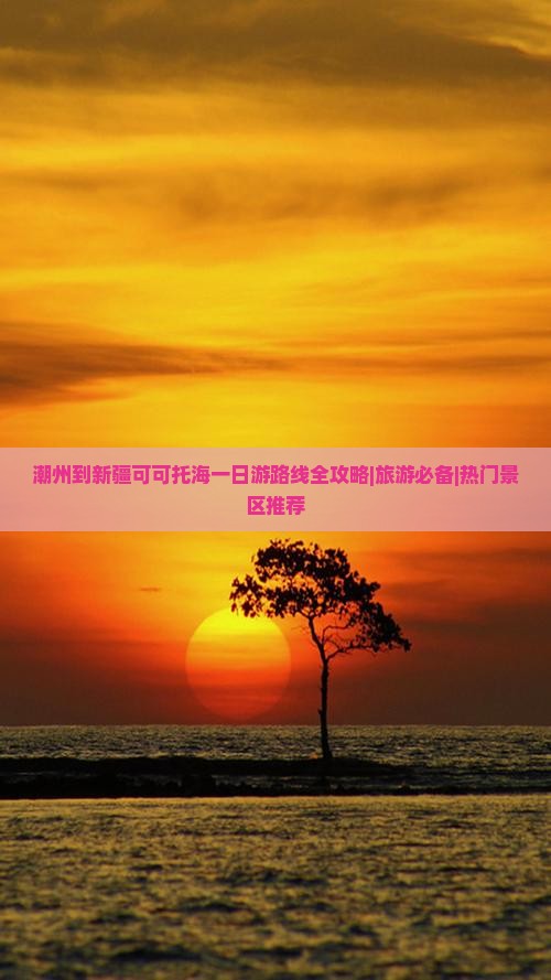 潮州到新疆可可托海一日游路线全攻略|旅游必备|热门景区推荐