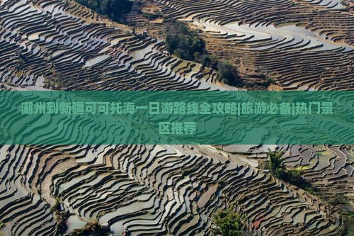 潮州到新疆可可托海一日游路线全攻略|旅游必备|热门景区推荐