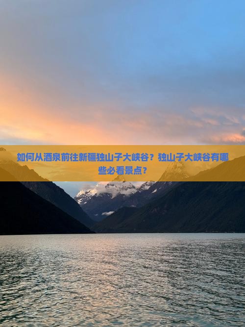 如何从酒泉前往新疆独山子大峡谷？独山子大峡谷有哪些必看景点？