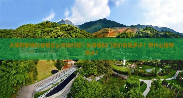 太原到新疆吐鲁番怎么安排行程？吐鲁番的门票价格是多少？有什么推荐景点？