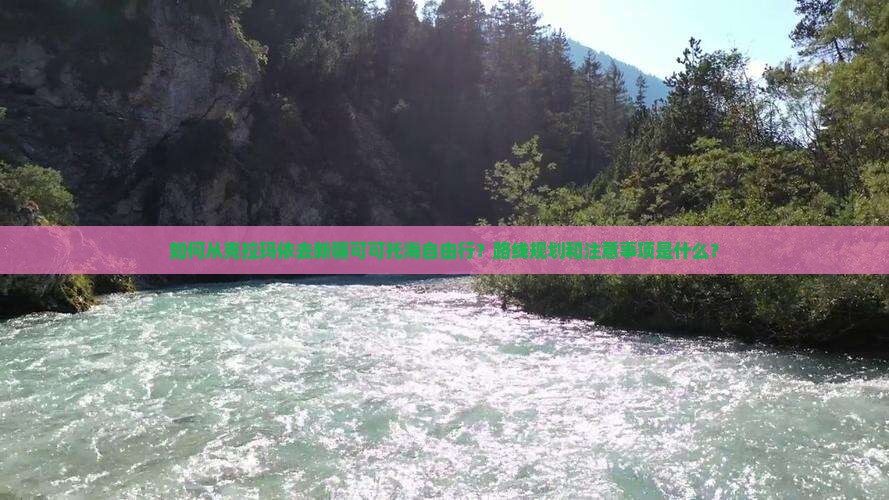 如何从克拉玛依去新疆可可托海自由行？路线规划和注意事项是什么？