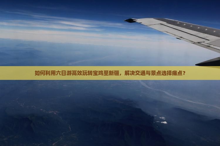 如何利用六日游高效玩转宝鸡至新疆，解决交通与景点选择痛点？
