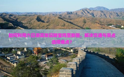 如何利用六日游高效玩转宝鸡至新疆，解决交通与景点选择痛点？