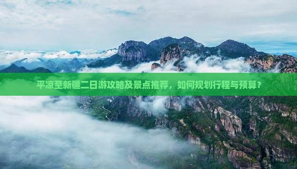 平凉至新疆二日游攻略及景点推荐，如何规划行程与预算？
