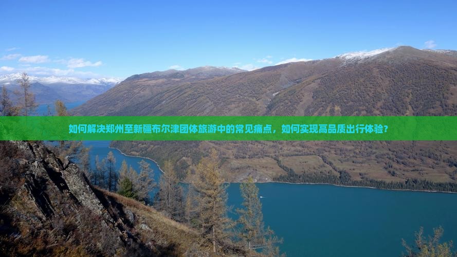 如何解决郑州至新疆布尔津团体旅游中的常见痛点，如何实现高品质出行体验？