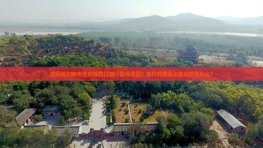 如何规划梅州至新疆四日游行程与预算？旅行时间及必备攻略是什么？