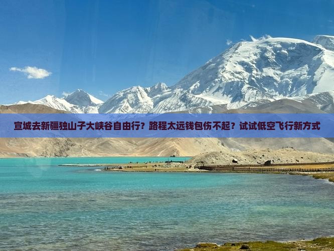 宣城去新疆独山子大峡谷自由行？路程太远钱包伤不起？试试低空飞行新方式