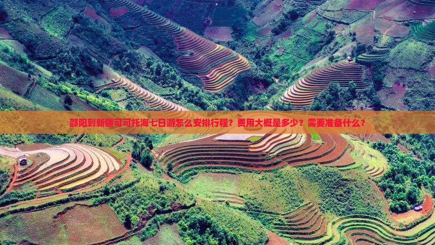 邵阳到新疆可可托海七日游怎么安排行程？费用大概是多少？需要准备什么？