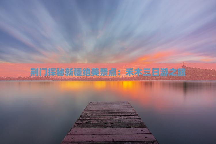 荆门探秘新疆绝美景点：禾木三日游之旅