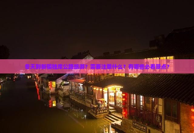 冬天到新疆独库公路旅游？需要注意什么？有哪些必看景点？