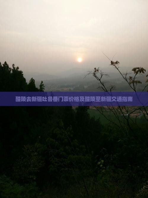 醴陵去新疆吐鲁番门票价格及醴陵至新疆交通指南