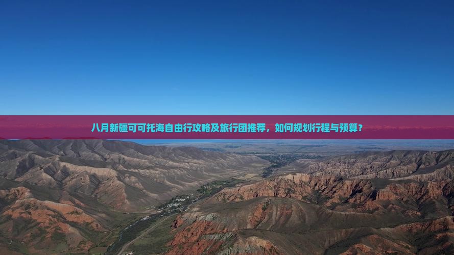 八月新疆可可托海自由行攻略及旅行团推荐，如何规划行程与预算？