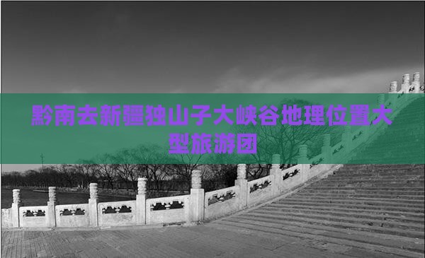 黔南去新疆独山子大峡谷地理位置大型旅游团
