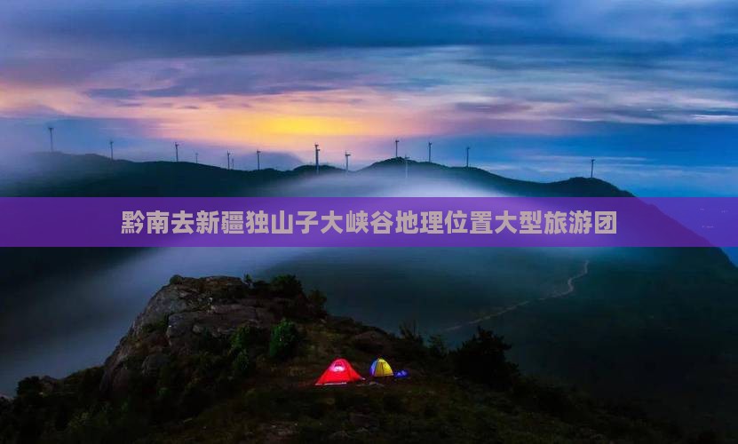 黔南去新疆独山子大峡谷地理位置大型旅游团